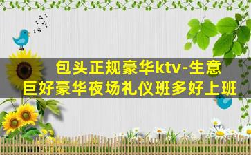 包头正规豪华ktv-生意巨好豪华夜场礼仪班多好上班